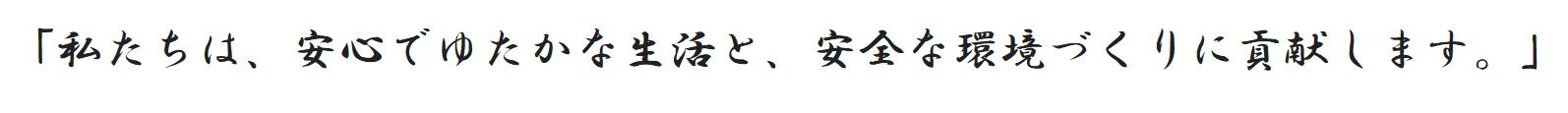 「私たちは、安心でゆたかな生活と安全な環境づくりに貢献します。」