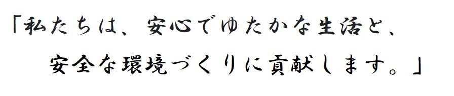 「私たちは、安心でゆたかな生活と安全な環境づくりに貢献します。」